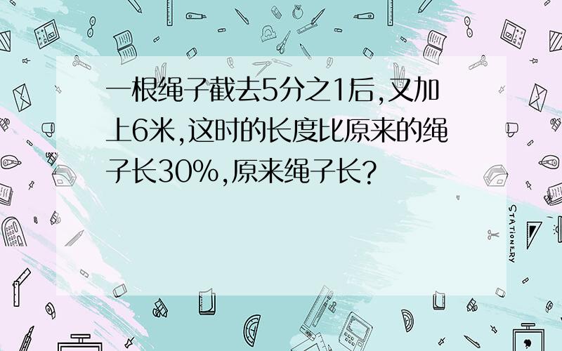 一根绳子截去5分之1后,又加上6米,这时的长度比原来的绳子长30%,原来绳子长?