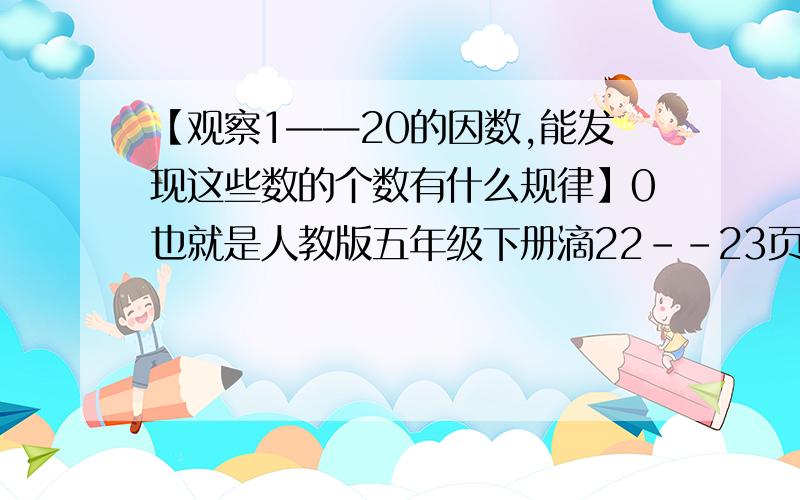 【观察1——20的因数,能发现这些数的个数有什么规律】0也就是人教版五年级下册滴22--23页的内容.万分无奈!