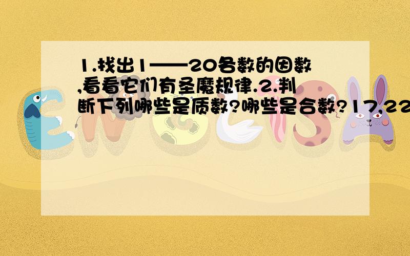 1.找出1——20各数的因数,看看它们有圣魔规律.2.判断下列哪些是质数?哪些是合数?17,22,29,35,37,87,93,96,