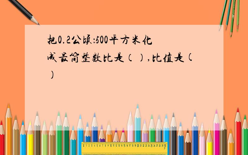 把0.2公顷：500平方米化成最简整数比是（）,比值是()