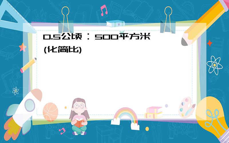 0.5公顷 : 500平方米(化简比)