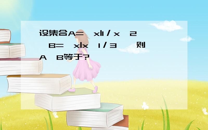 设集合A=｛x|1／x＜2｝,B=｛x|x＞1／3｝,则A∩B等于?