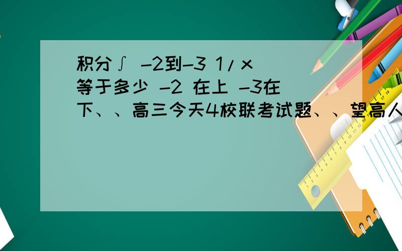 积分∫ -2到-3 1/x 等于多少 -2 在上 -3在下、、高三今天4校联考试题、、望高人指点、、是否可以为负