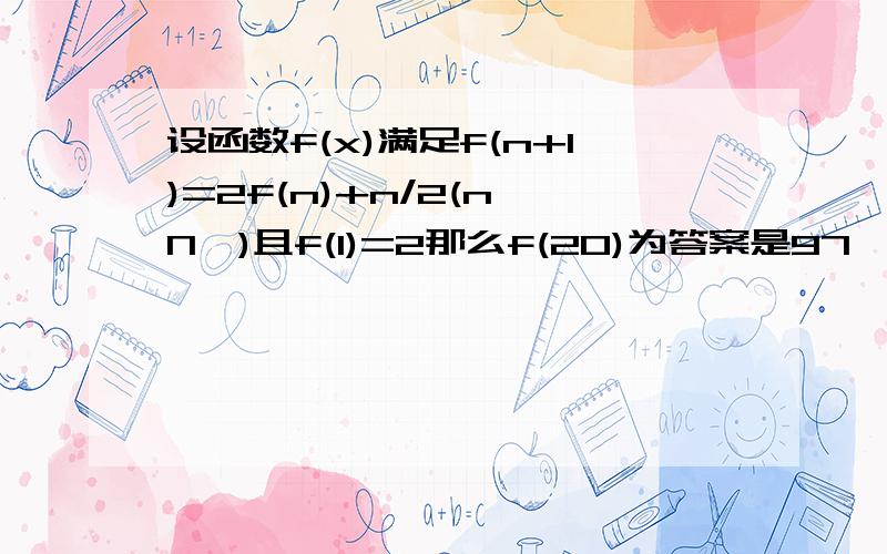 设函数f(x)满足f(n+1)=2f(n)+n/2(n∈N*)且f(1)=2那么f(20)为答案是97,求完整过程