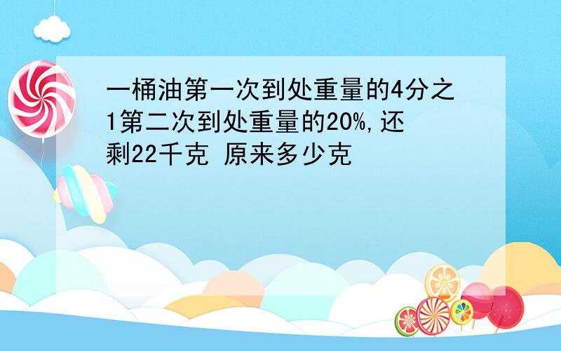 一桶油第一次到处重量的4分之1第二次到处重量的20%,还剩22千克 原来多少克