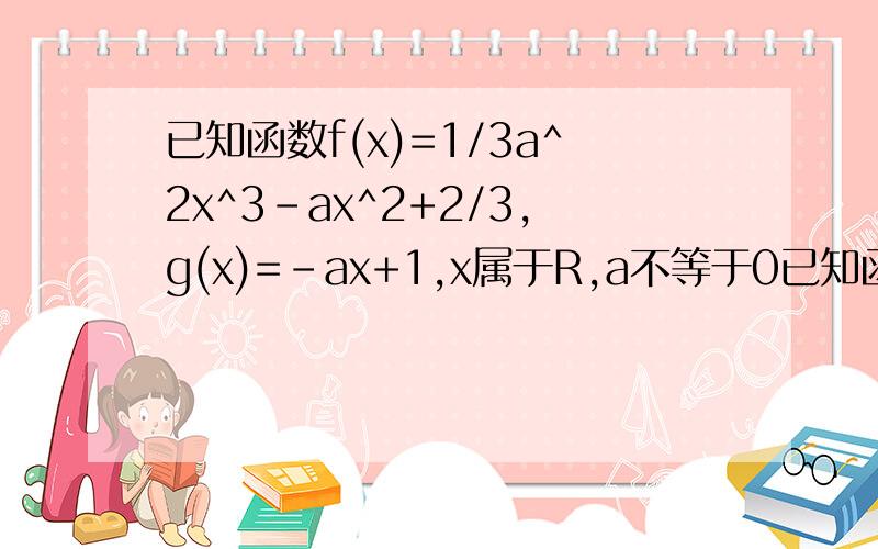 已知函数f(x)=1/3a^2x^3-ax^2+2/3,g(x)=-ax+1,x属于R,a不等于0已知函数f(x)=(1/3)a^2x^3-ax^2+2/3,g(x)=-ax+1,x属于R,a不等于0（1）求函数f(x)的单调递减区间（2）若区间(0,1/2]至少存在一个实数,使f(x0)>g(x0)成立,试