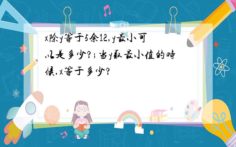 x除y等于5余12,y最小可以是多少?;当y取最小值的时候,x等于多少?