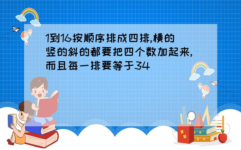 1到16按顺序排成四排,横的竖的斜的都要把四个数加起来,而且每一排要等于34