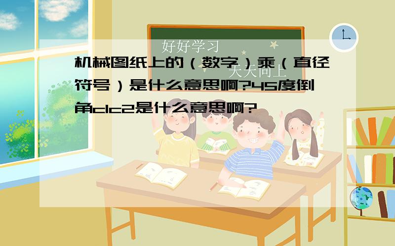 机械图纸上的（数字）乘（直径符号）是什么意思啊?45度倒角c1c2是什么意思啊?