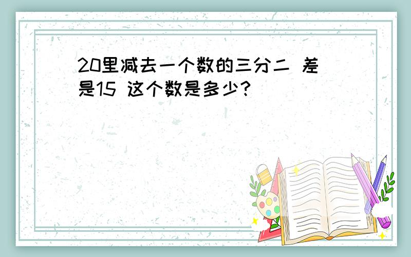 20里减去一个数的三分二 差是15 这个数是多少?