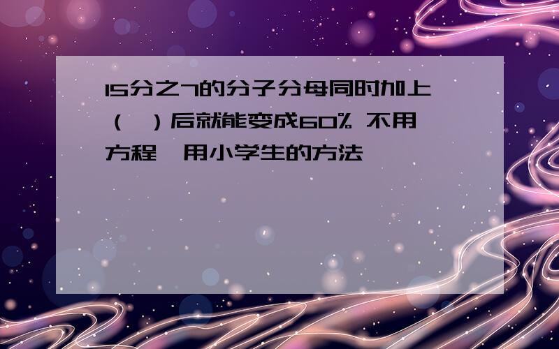 15分之7的分子分母同时加上（ ）后就能变成60% 不用方程,用小学生的方法