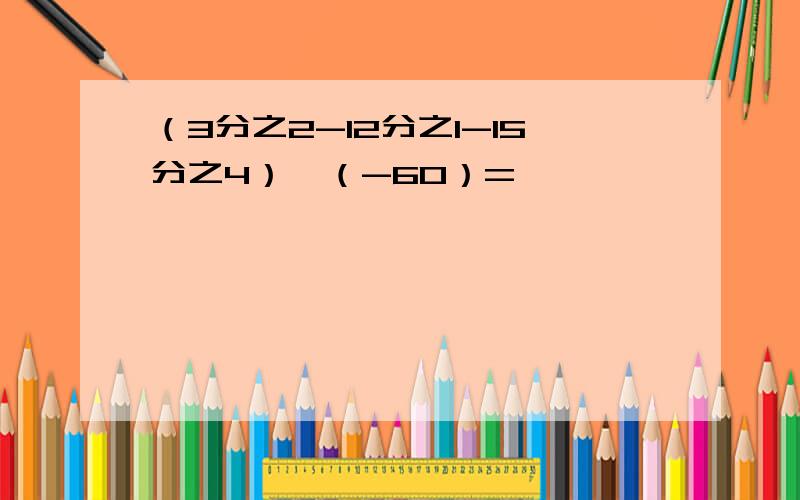 （3分之2-12分之1-15分之4）×（-60）=