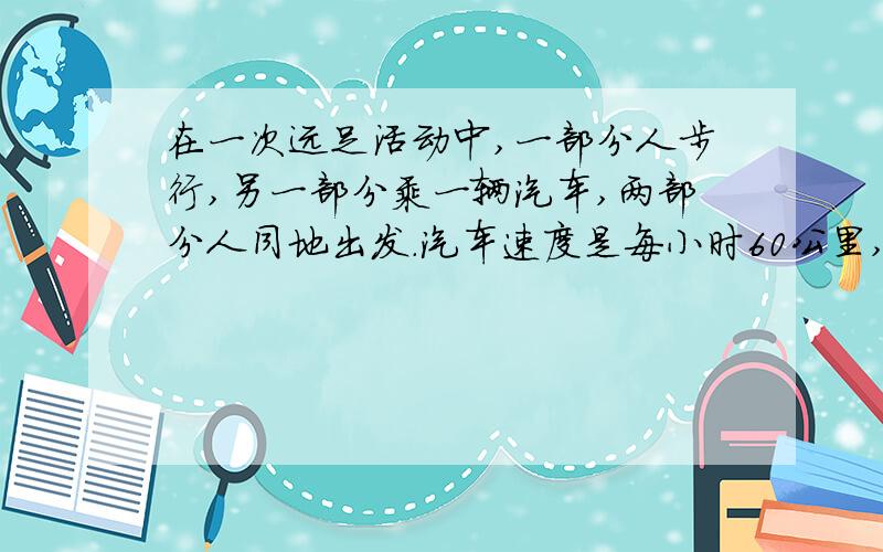 在一次远足活动中,一部分人步行,另一部分乘一辆汽车,两部分人同地出发.汽车速度是每小时60公里,我们速度是每小时5公里,步行者比汽车提前1小时车发,这辆汽车到达目的地后,再回头接步行
