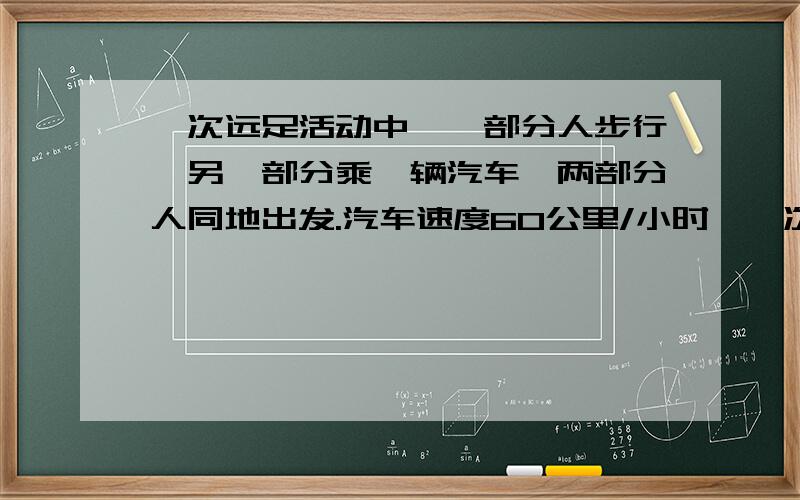 一次远足活动中,一部分人步行,另一部分乘一辆汽车,两部分人同地出发.汽车速度60公里/小时,一次远足活动中,一部分人步行,另一部分乘一辆汽车,两部分人同地出发.汽车速度60公里/小时,步行