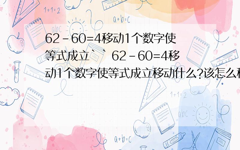 62-60=4移动1个数字使等式成立``62-60=4移动1个数字使等式成立移动什么?该怎么移动,