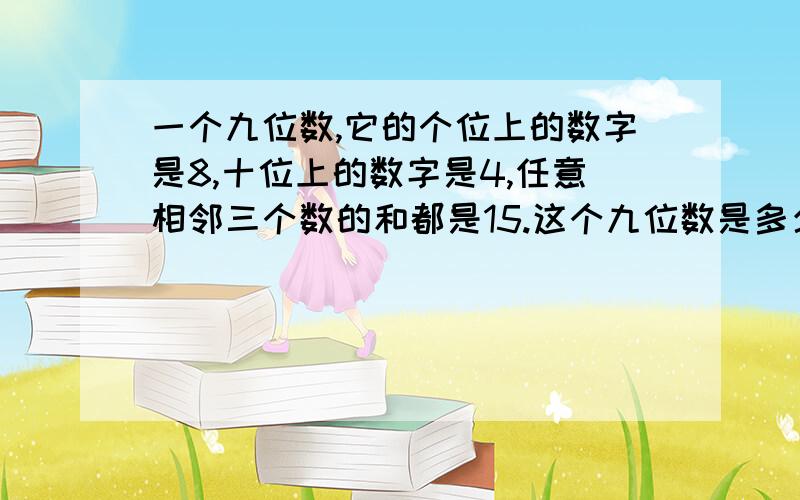 一个九位数,它的个位上的数字是8,十位上的数字是4,任意相邻三个数的和都是15.这个九位数是多少?