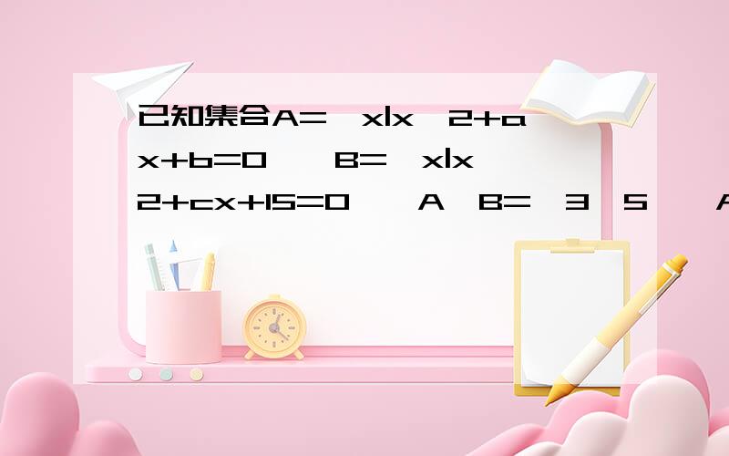 已知集合A={x|x^2+ax+b=0},B={x|x^2+cx+15=0},A∪B={3,5},A∩B={3},求a,b,c的值(a≠c)=w=求真相