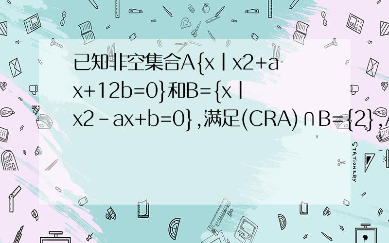 已知非空集合A{x|x2+ax+12b=0}和B={x|x2-ax+b=0},满足(CRA)∩B={2},A∩(CRB)={4},请尽快解决要有计算过程