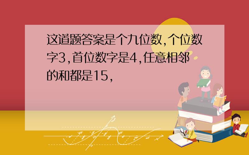 这道题答案是个九位数,个位数字3,首位数字是4,任意相邻的和都是15,