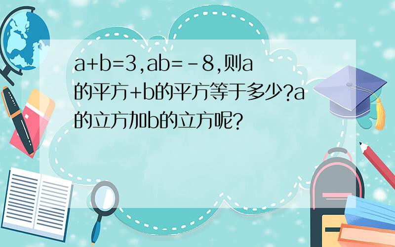 a+b=3,ab=-8,则a的平方+b的平方等于多少?a的立方加b的立方呢?