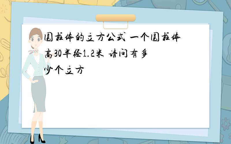 圆柱体的立方公式 一个圆柱体高30半径1.2米 请问有多少个立方