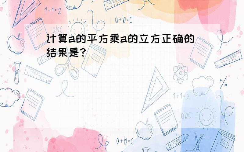 计算a的平方乘a的立方正确的结果是?