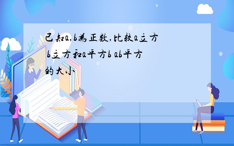 已知a,b为正数,比较a立方 b立方和a平方b ab平方的大小