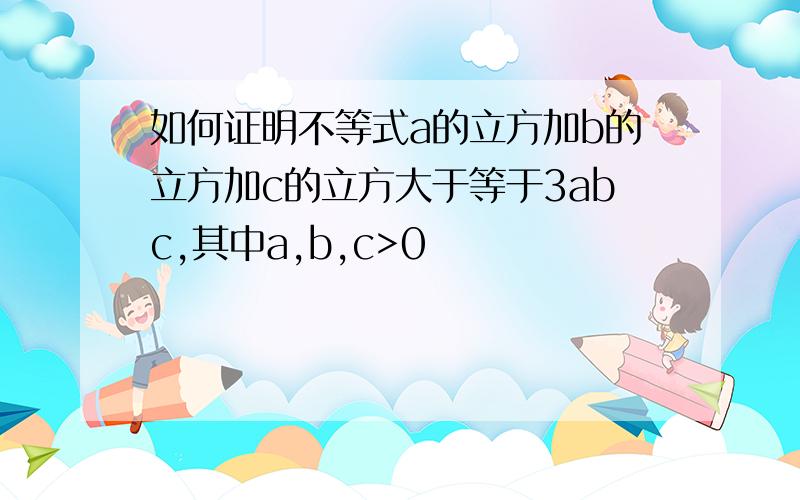 如何证明不等式a的立方加b的立方加c的立方大于等于3abc,其中a,b,c>0