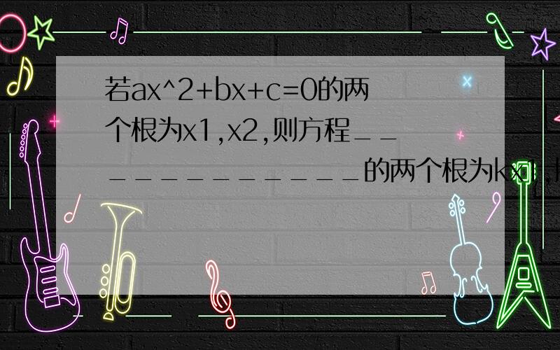 若ax^2+bx+c=0的两个根为x1,x2,则方程____________的两个根为kx1,kx2.