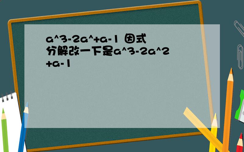 a^3-2a^+a-1 因式分解改一下是a^3-2a^2+a-1