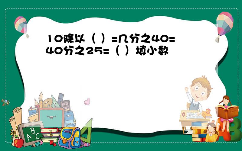 10除以（ ）=几分之40=40分之25=（ ）填小数