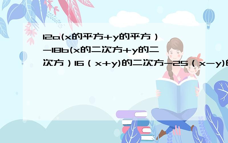 12a(x的平方+y的平方）-18b(x的二次方+y的二次方）16（x+y)的二次方-25（x-y)的二次方