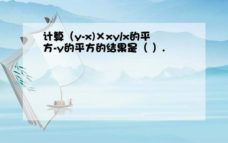 计算（y-x)×xy/x的平方-y的平方的结果是（ ）.