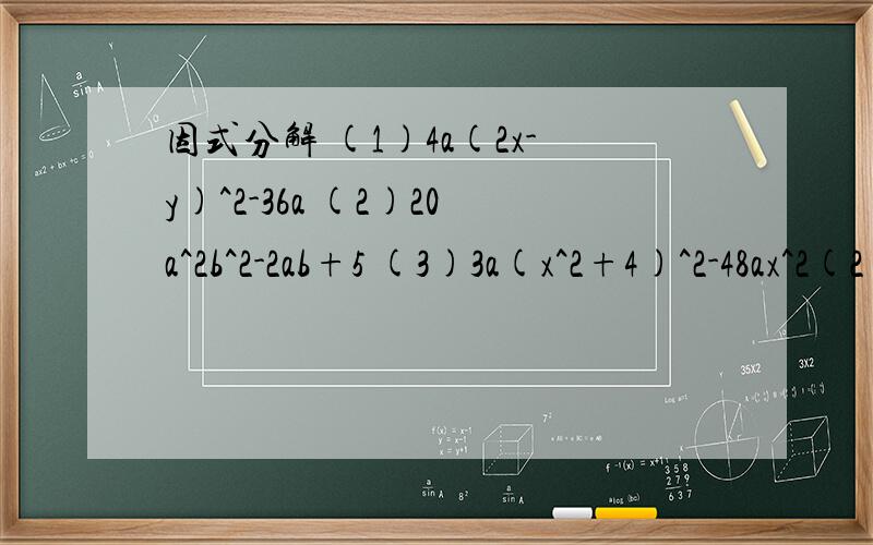 因式分解 (1)4a(2x-y)^2-36a (2)20a^2b^2-2ab+5 (3)3a(x^2+4)^2-48ax^2(2)20a^2b^2-20ab+5 不好意思打错了