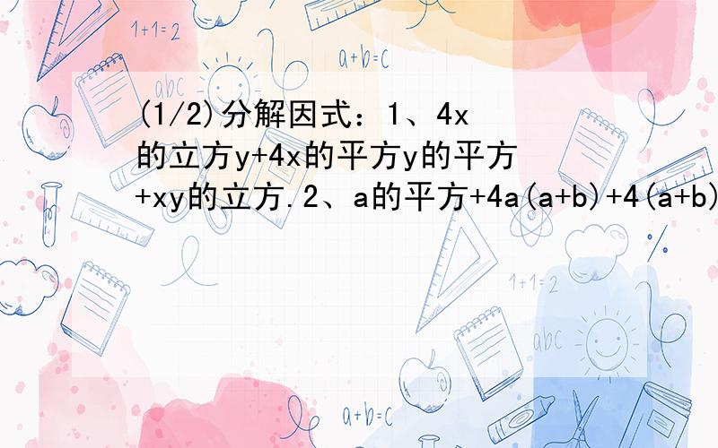 (1/2)分解因式：1、4x的立方y+4x的平方y的平方+xy的立方.2、a的平方+4a(a+b)+4(a+b)的平方.3、x...(1/2)分解因式：1、4x的立方y+4x的平方y的平方+xy的立方.2、a的平方+4a(a+b)+4(a+b)的平方.3、x的平方-12