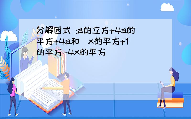 分解因式 :a的立方+4a的平方+4a和（x的平方+1）的平方-4x的平方