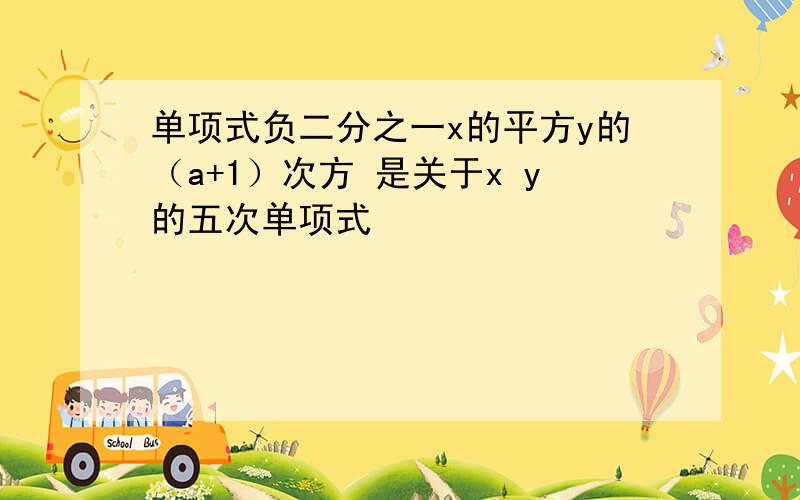 单项式负二分之一x的平方y的（a+1）次方 是关于x y的五次单项式