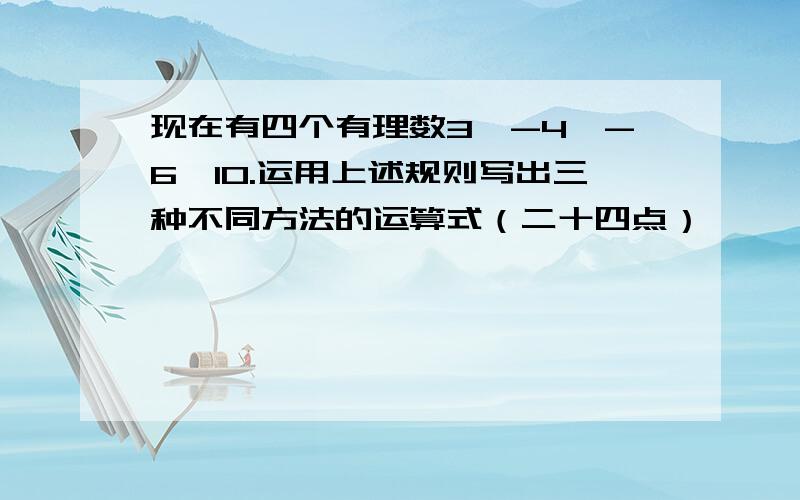 现在有四个有理数3,-4,-6,10.运用上述规则写出三种不同方法的运算式（二十四点）