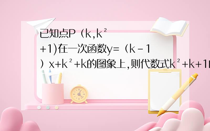 已知点P（k,k²+1)在一次函数y=（k-1）x+k²+k的图象上,则代数式k²+k+1的值为__________