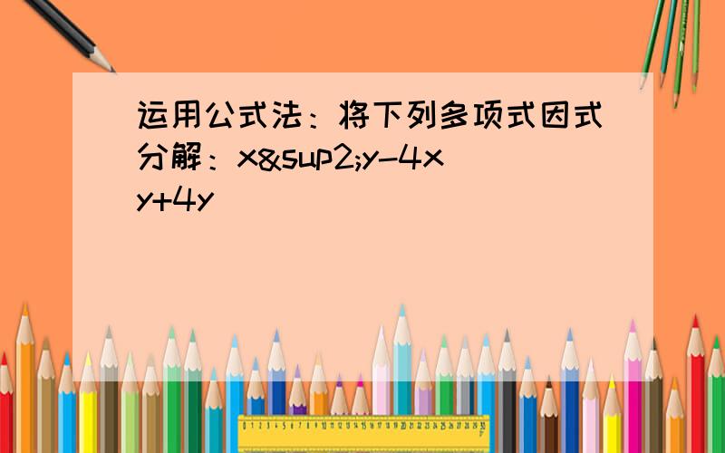 运用公式法：将下列多项式因式分解：x²y-4xy+4y