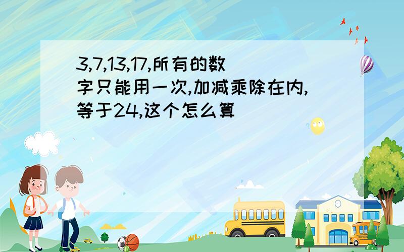 3,7,13,17,所有的数字只能用一次,加减乘除在内,等于24,这个怎么算