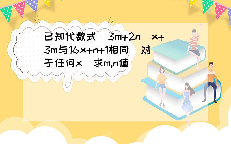 已知代数式(3m+2n)x+3m与16x+n+1相同(对于任何x)求m,n值