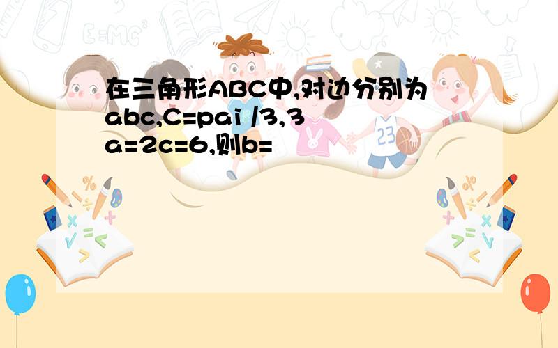 在三角形ABC中,对边分别为abc,C=pai /3,3a=2c=6,则b=