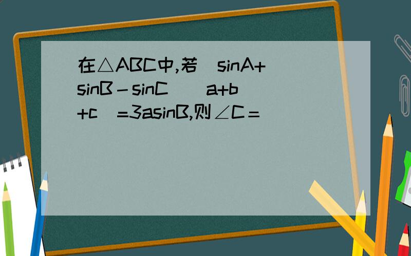 在△ABC中,若（sinA+sinB－sinC)（a+b+c）=3asinB,则∠C＝＿＿