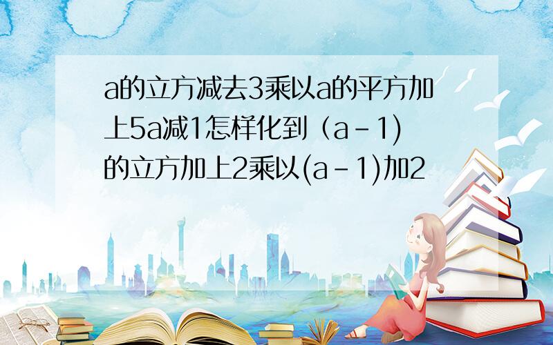 a的立方减去3乘以a的平方加上5a减1怎样化到（a-1)的立方加上2乘以(a-1)加2