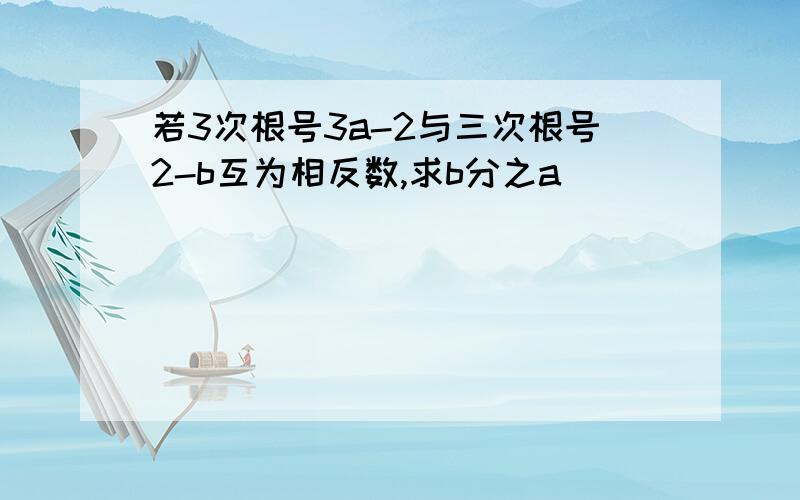 若3次根号3a-2与三次根号2-b互为相反数,求b分之a