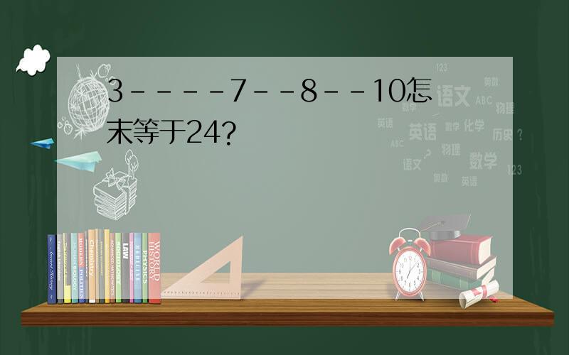 3----7--8--10怎末等于24?