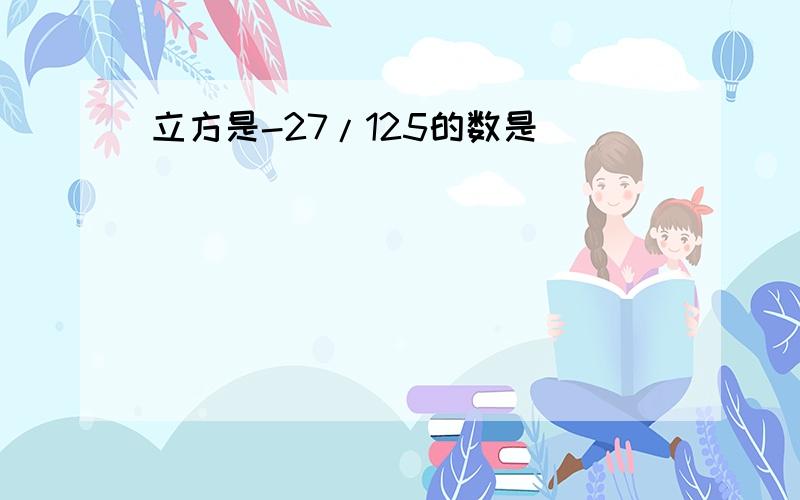 立方是-27/125的数是（）