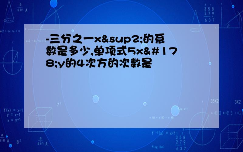 -三分之一x²的系数是多少,单项式5x²y的4次方的次数是