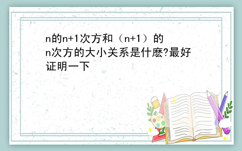 n的n+1次方和（n+1）的n次方的大小关系是什麽?最好证明一下